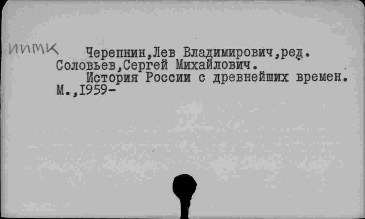 ﻿ИИМК	Черепнин,Лев Владимирович,ред.
Соловьев,Сергей Михайлович.
История России с древнейших времен. М.,1959-